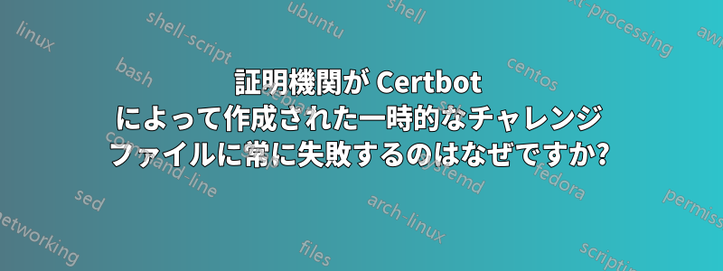 証明機関が Certbot によって作成された一時的なチャレンジ ファイルに常に失敗するのはなぜですか?