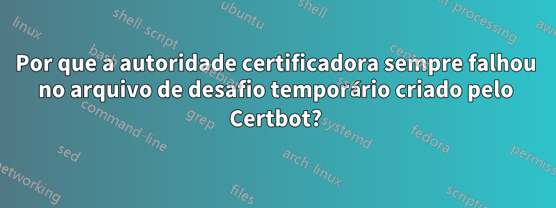 Por que a autoridade certificadora sempre falhou no arquivo de desafio temporário criado pelo Certbot?