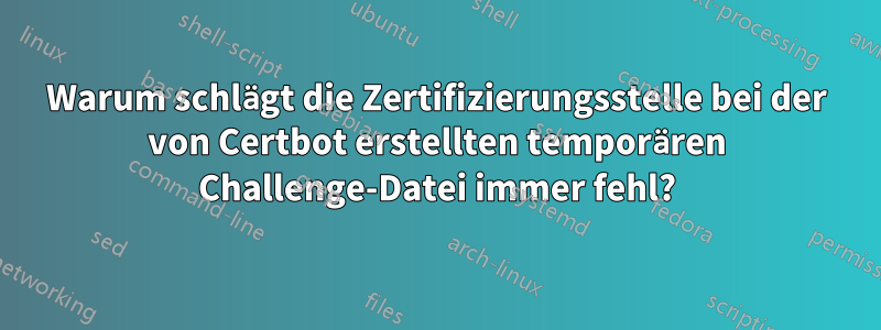 Warum schlägt die Zertifizierungsstelle bei der von Certbot erstellten temporären Challenge-Datei immer fehl?