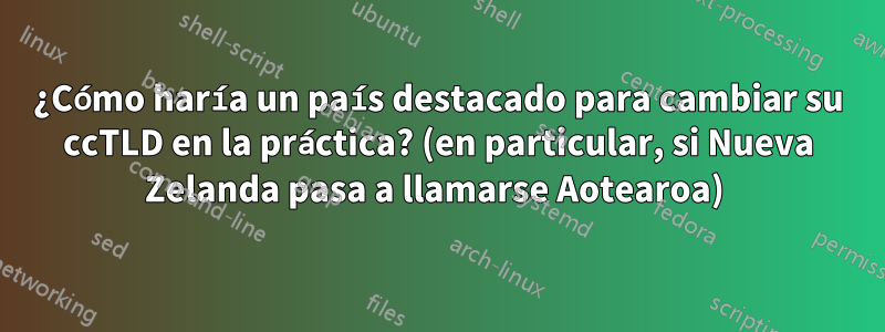 ¿Cómo haría un país destacado para cambiar su ccTLD en la práctica? (en particular, si Nueva Zelanda pasa a llamarse Aotearoa) 