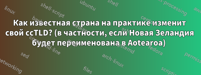 Как известная страна на практике изменит свой ccTLD? (в частности, если Новая Зеландия будет переименована в Aotearoa) 