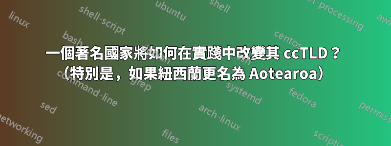 一個著名國家將如何在實踐中改變其 ccTLD？ （特別是，如果紐西蘭更名為 Aotearoa）