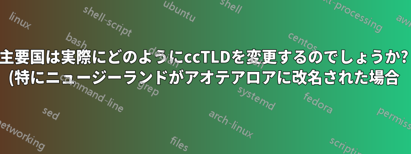 主要国は実際にどのようにccTLDを変更するのでしょうか? (特にニュージーランドがアオテアロアに改名された場合)
