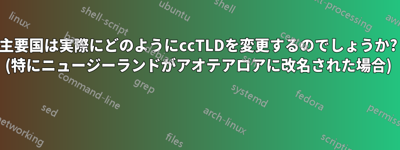 主要国は実際にどのようにccTLDを変更するのでしょうか? (特にニュージーランドがアオテアロアに改名された場合) 