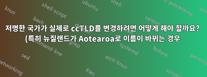 저명한 국가가 실제로 ccTLD를 변경하려면 어떻게 해야 할까요? (특히 뉴질랜드가 Aotearoa로 이름이 바뀌는 경우)