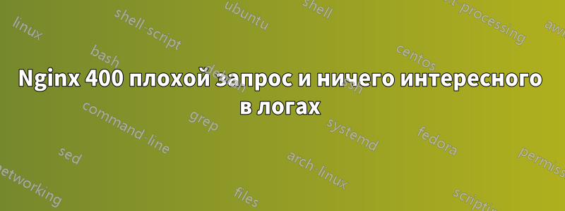 Nginx 400 плохой запрос и ничего интересного в логах