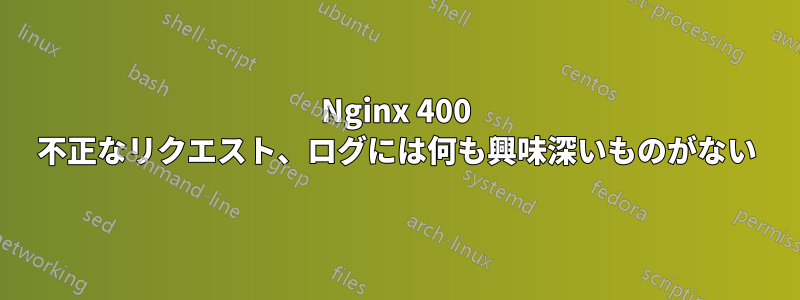 Nginx 400 不正なリクエスト、ログには何も興味深いものがない