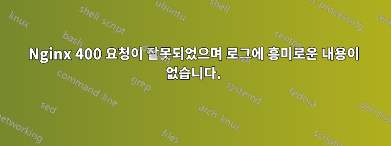 Nginx 400 요청이 잘못되었으며 로그에 흥미로운 내용이 없습니다.