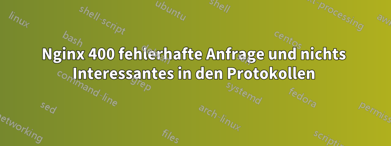 Nginx 400 fehlerhafte Anfrage und nichts Interessantes in den Protokollen