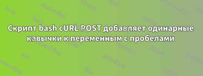 Скрипт bash cURL POST добавляет одинарные кавычки к переменным с пробелами