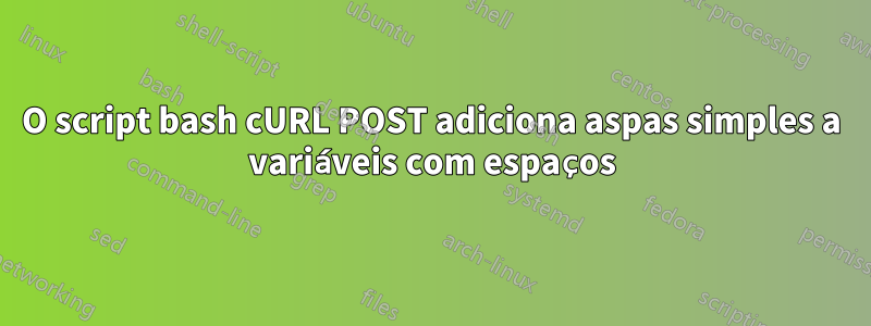 O script bash cURL POST adiciona aspas simples a variáveis ​​com espaços