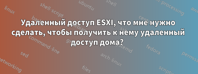 Удаленный доступ ESXI, что мне нужно сделать, чтобы получить к нему удаленный доступ дома? 