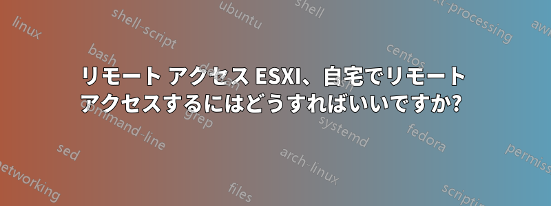 リモート アクセス ESXI、自宅でリモート アクセスするにはどうすればいいですか? 