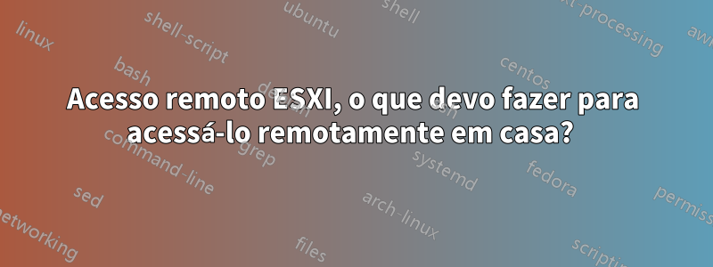 Acesso remoto ESXI, o que devo fazer para acessá-lo remotamente em casa? 