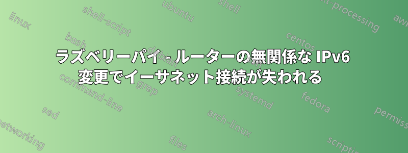 ラズベリーパイ - ルーターの無関係な IPv6 変更でイーサネット接続が失われる 