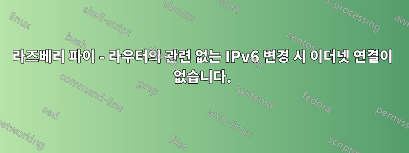 라즈베리 파이 - 라우터의 관련 없는 IPv6 변경 시 이더넷 연결이 없습니다.