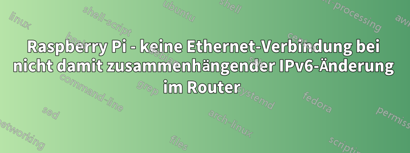 Raspberry Pi - keine Ethernet-Verbindung bei nicht damit zusammenhängender IPv6-Änderung im Router 