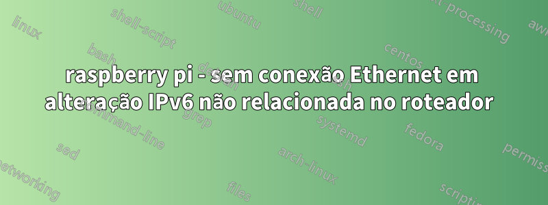 raspberry pi - sem conexão Ethernet em alteração IPv6 não relacionada no roteador 