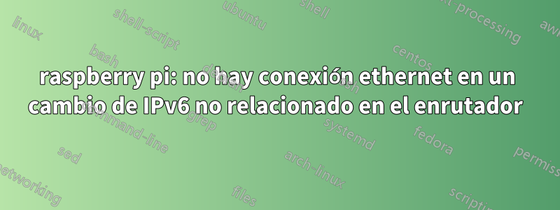 raspberry pi: no hay conexión ethernet en un cambio de IPv6 no relacionado en el enrutador 