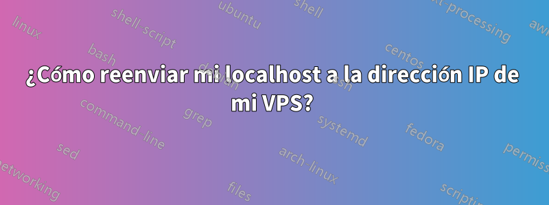 ¿Cómo reenviar mi localhost a la dirección IP de mi VPS?