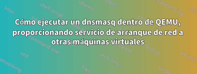 Cómo ejecutar un dnsmasq dentro de QEMU, proporcionando servicio de arranque de red a otras máquinas virtuales