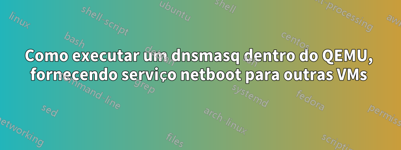 Como executar um dnsmasq dentro do QEMU, fornecendo serviço netboot para outras VMs