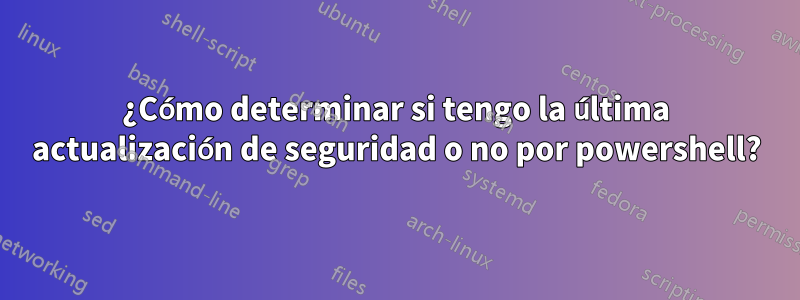 ¿Cómo determinar si tengo la última actualización de seguridad o no por powershell?