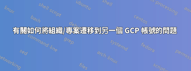 有關如何將組織/專案遷移到另一個 GCP 帳號的問題