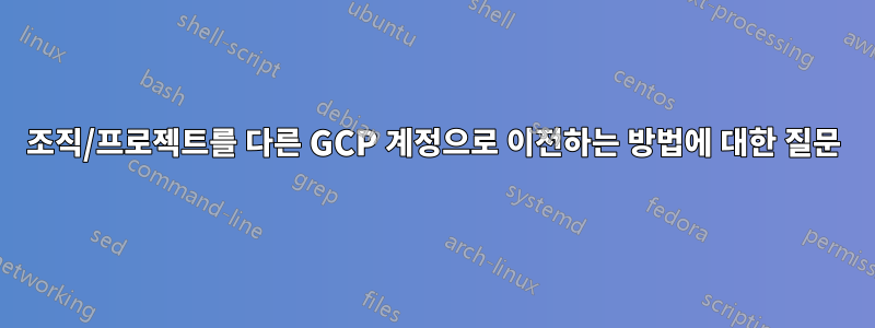 조직/프로젝트를 다른 GCP 계정으로 이전하는 방법에 대한 질문