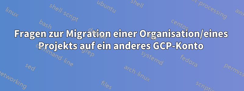 Fragen zur Migration einer Organisation/eines Projekts auf ein anderes GCP-Konto