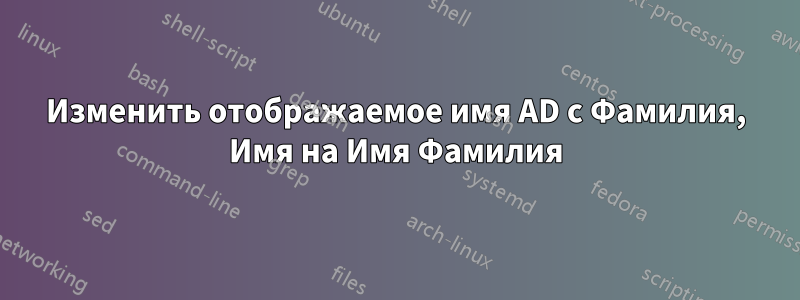 Изменить отображаемое имя AD с Фамилия, Имя на Имя Фамилия