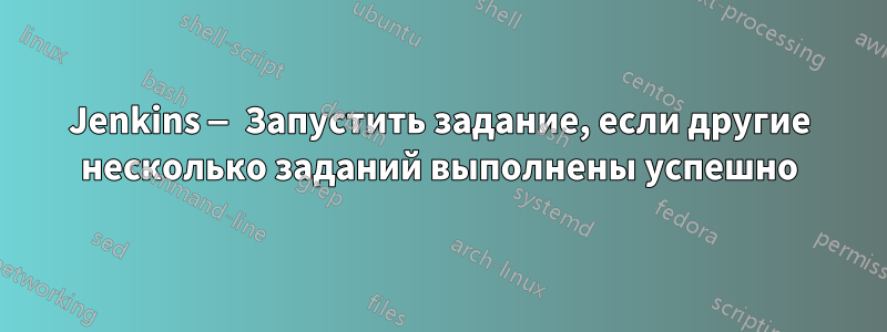 Jenkins — Запустить задание, если другие несколько заданий выполнены успешно