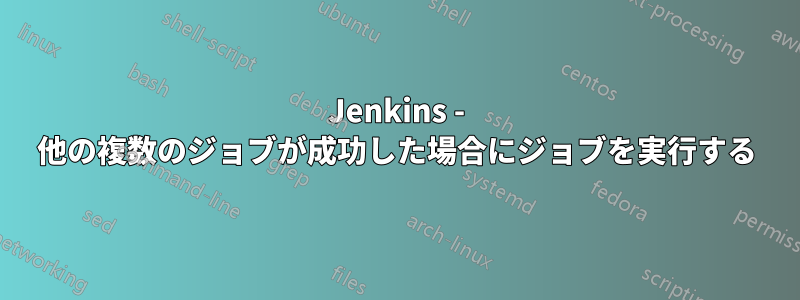 Jenkins - 他の複数のジョブが成功した場合にジョブを実行する