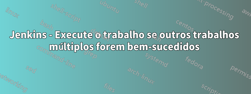 Jenkins - Execute o trabalho se outros trabalhos múltiplos forem bem-sucedidos