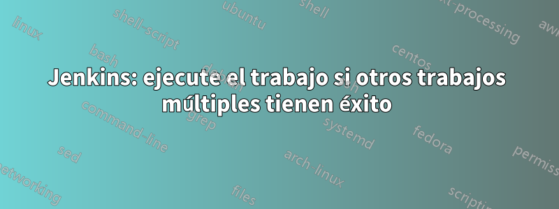 Jenkins: ejecute el trabajo si otros trabajos múltiples tienen éxito