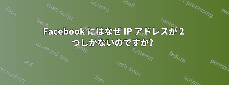 Facebook にはなぜ IP アドレスが 2 つしかないのですか? 