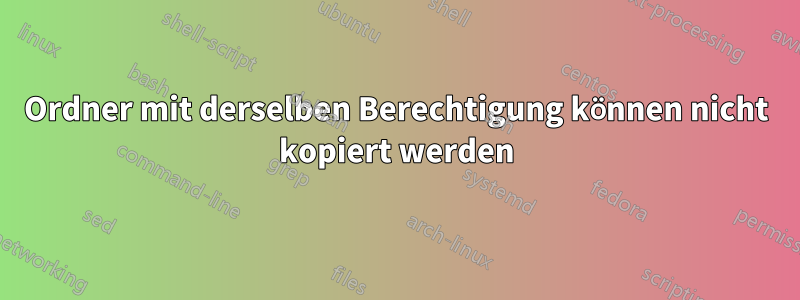 Ordner mit derselben Berechtigung können nicht kopiert werden