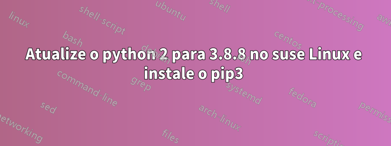 Atualize o python 2 para 3.8.8 no suse Linux e instale o pip3