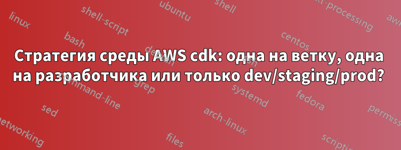 Стратегия среды AWS cdk: одна на ветку, одна на разработчика или только dev/staging/prod?