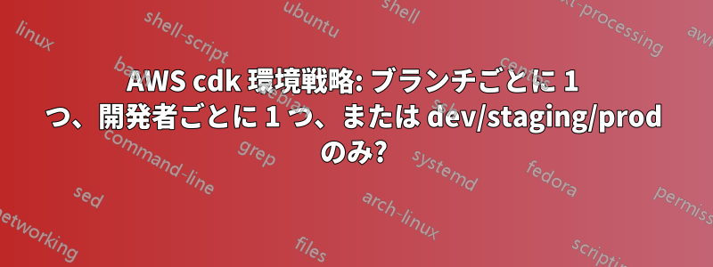 AWS cdk 環境戦略: ブランチごとに 1 つ、開発者ごとに 1 つ、または dev/staging/prod のみ?