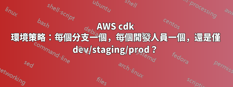 AWS cdk 環境策略：每個分支一個，每個開發人員一個，還是僅 dev/staging/prod？