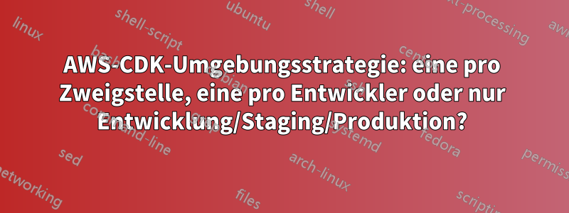 AWS-CDK-Umgebungsstrategie: eine pro Zweigstelle, eine pro Entwickler oder nur Entwicklung/Staging/Produktion?