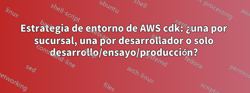 Estrategia de entorno de AWS cdk: ¿una por sucursal, una por desarrollador o solo desarrollo/ensayo/producción?