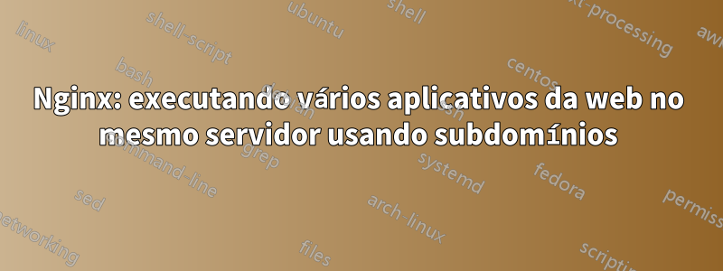 Nginx: executando vários aplicativos da web no mesmo servidor usando subdomínios