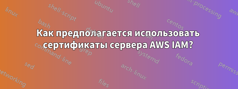 Как предполагается использовать сертификаты сервера AWS IAM?