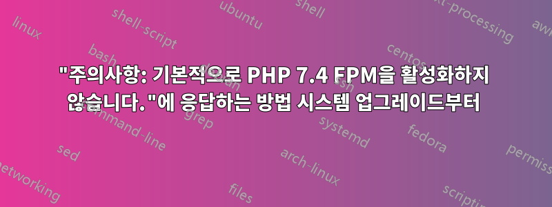 "주의사항: 기본적으로 PHP 7.4 FPM을 활성화하지 않습니다."에 응답하는 방법 시스템 업그레이드부터