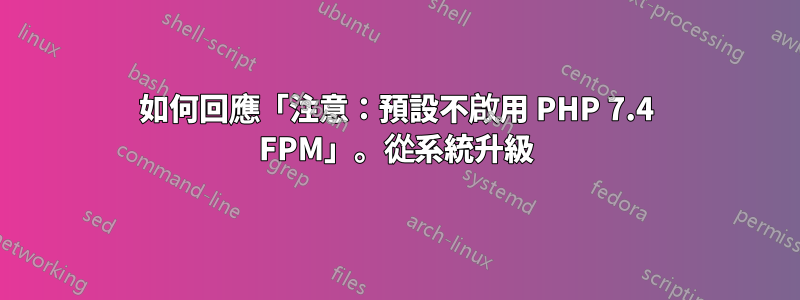 如何回應「注意：預設不啟用 PHP 7.4 FPM」。從系統升級