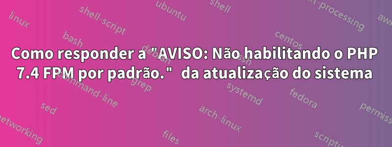 Como responder a "AVISO: Não habilitando o PHP 7.4 FPM por padrão." da atualização do sistema