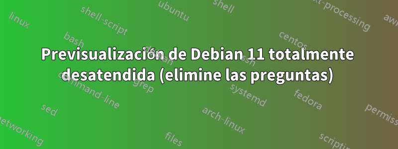 Previsualización de Debian 11 totalmente desatendida (elimine las preguntas)