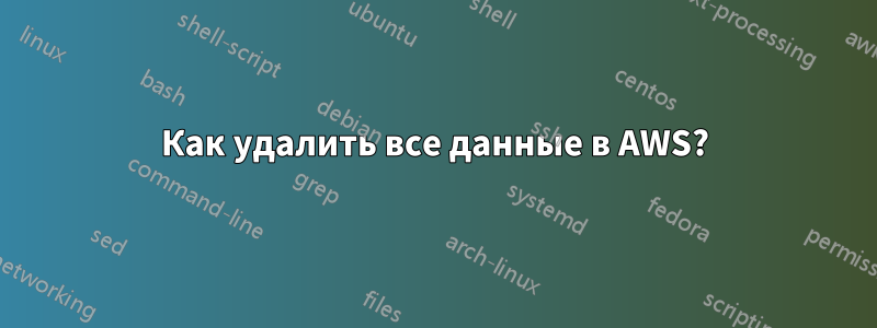 Как удалить все данные в AWS?